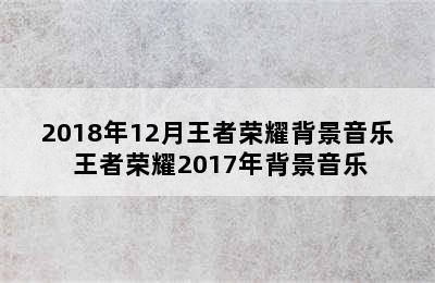 2018年12月王者荣耀背景音乐 王者荣耀2017年背景音乐